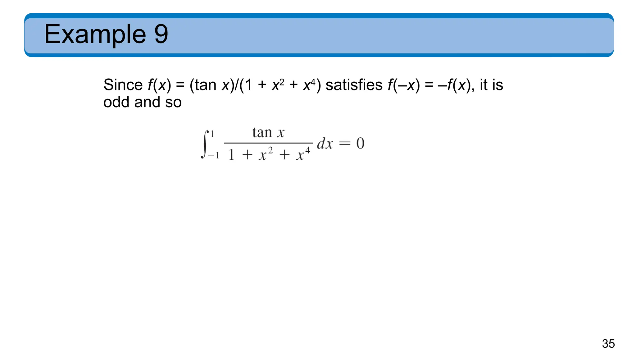 35
Example 9
Since f(x) = (tan x)/(1 + x2
+ x4
) satisfies f(–x) = –f(x), it is
odd and so
 