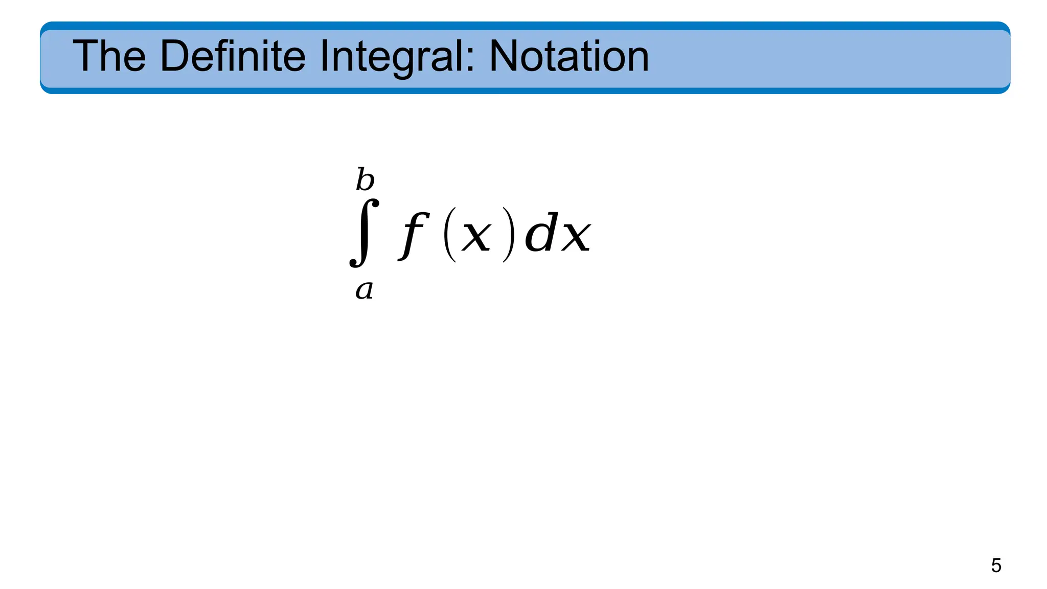 5
The Definite Integral: Notation
∫
𝑎
𝑏
𝑓 (𝑥)𝑑𝑥
 