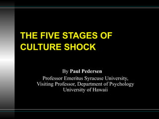 THE FIVE STAGES OF
CULTURE SHOCK
By Paul Pedersen
Professor Emeritus Syracuse University,
Visiting Professor, Department of Psychology
University of Hawaii
 