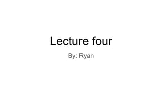 Lecture four
By: Ryan
 