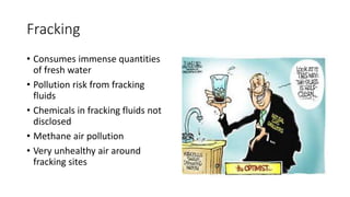 Fracking
• Consumes immense quantities
of fresh water
• Pollution risk from fracking
fluids
• Chemicals in fracking fluids not
disclosed
• Methane air pollution
• Very unhealthy air around
fracking sites
 