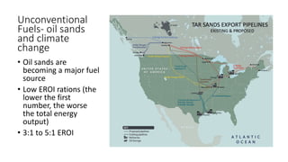 Unconventional
Fuels- oil sands
and climate
change
• Oil sands are
becoming a major fuel
source
• Low EROI rations (the
lower the first
number, the worse
the total energy
output)
• 3:1 to 5:1 EROI
 