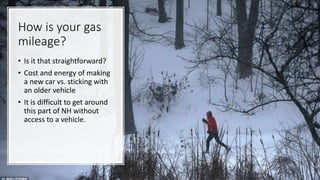 How is your gas
mileage?
• Is it that straightforward?
• Cost and energy of making
a new car vs. sticking with
an older vehicle
• It is difficult to get around
this part of NH without
access to a vehicle.
 