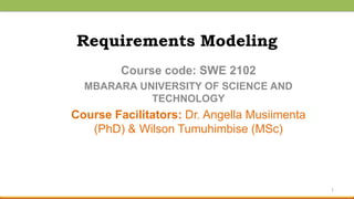 Requirements Modeling
Course code: SWE 2102
MBARARA UNIVERSITY OF SCIENCE AND
TECHNOLOGY
Course Facilitators: Dr. Angella Musiimenta
(PhD) & Wilson Tumuhimbise (MSc)
1
 