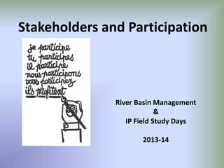 Stakeholders and Participation
River Basin Management
&
IP Field Study Days
2013-14
 