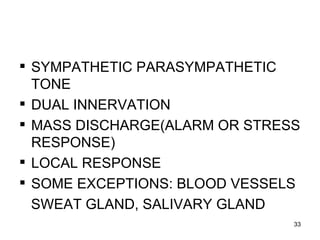 SYMPATHETIC PARASYMPATHETIC
  TONE
 DUAL INNERVATION
 MASS DISCHARGE(ALARM OR STRESS
  RESPONSE)
 LOCAL RESPONSE
 SOME EXCEPTIONS: BLOOD VESSELS
  SWEAT GLAND, SALIVARY GLAND
                               33
 