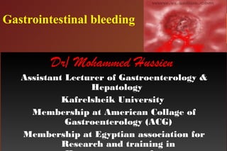 Gastrointestinal bleeding
Dr/ Mohammed Hussien
Assistant Lecturer of Gastroenterology &
Hepatology
Kafrelsheik University
Membership at American Collage of
Gastroenterology (ACG)
Membership at Egyptian association for
Research and training in
Dr/ Mohammed Hussien
Assistant Lecturer of Gastroenterology &
Hepatology
Kafrelsheik University
Membership at American Collage of
Gastroenterology (ACG)
Membership at Egyptian association for
Research and training in
 