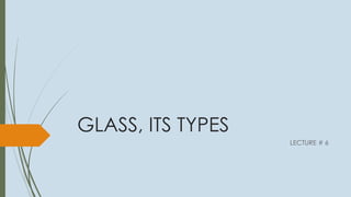 GLASS, ITS TYPES
LECTURE # 6
 