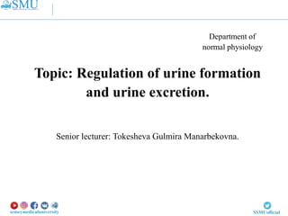 Department of
normal physiology
Topic: Regulation of urine formation
and urine excretion.
Senior lecturer: Tokesheva Gulmira Manarbekovna.
 