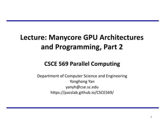 Lecture: Manycore GPU Architectures
and Programming, Part 2
1
CSCE 569 Parallel Computing
Department of Computer Science and Engineering
Yonghong Yan
yanyh@cse.sc.edu
https://passlab.github.io/CSCE569/
 