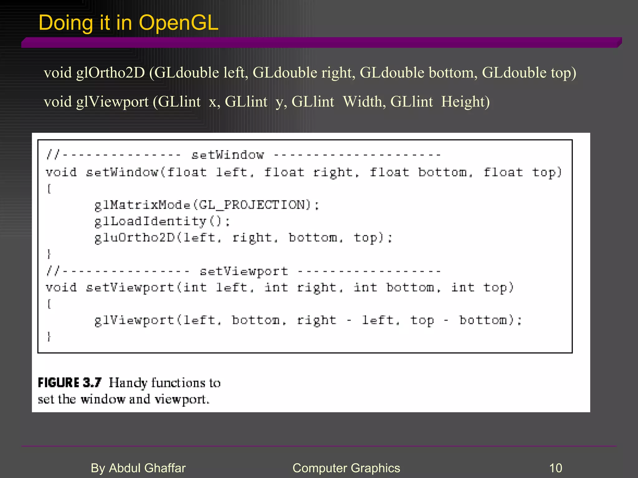 Doing it in OpenGL void glOrtho2D (GLdouble left, GLdouble right, GLdouble bottom, GLdouble top) void glViewport (GLlint x, GLlint y, GLlint Width, GLlint Height) 