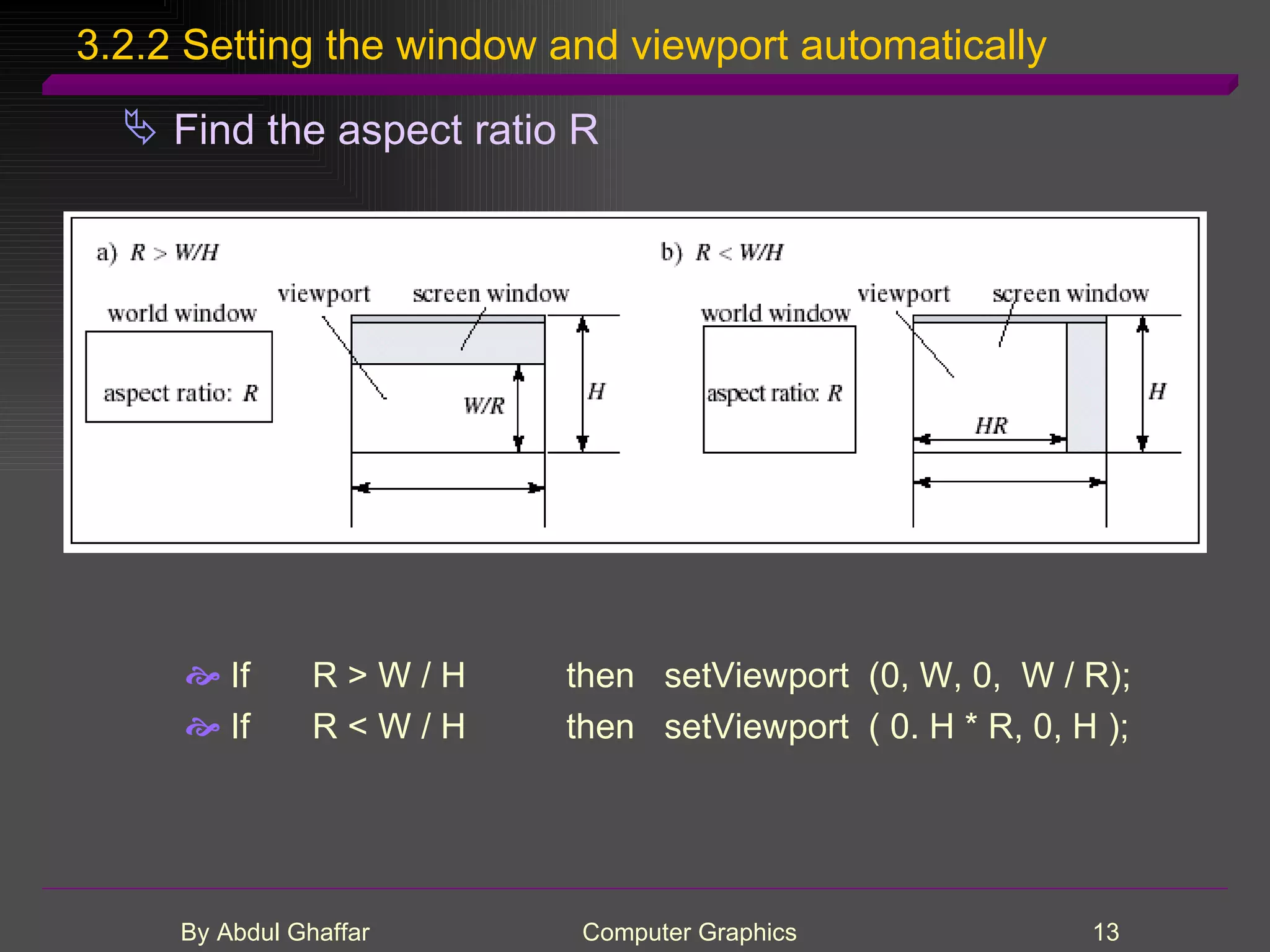 3.2.2 Setting the window and viewport automatically Find the aspect ratio R If R > W / H then setViewport (0, W, 0, W / R); If R < W / H then setViewport ( 0. H * R, 0, H ); 