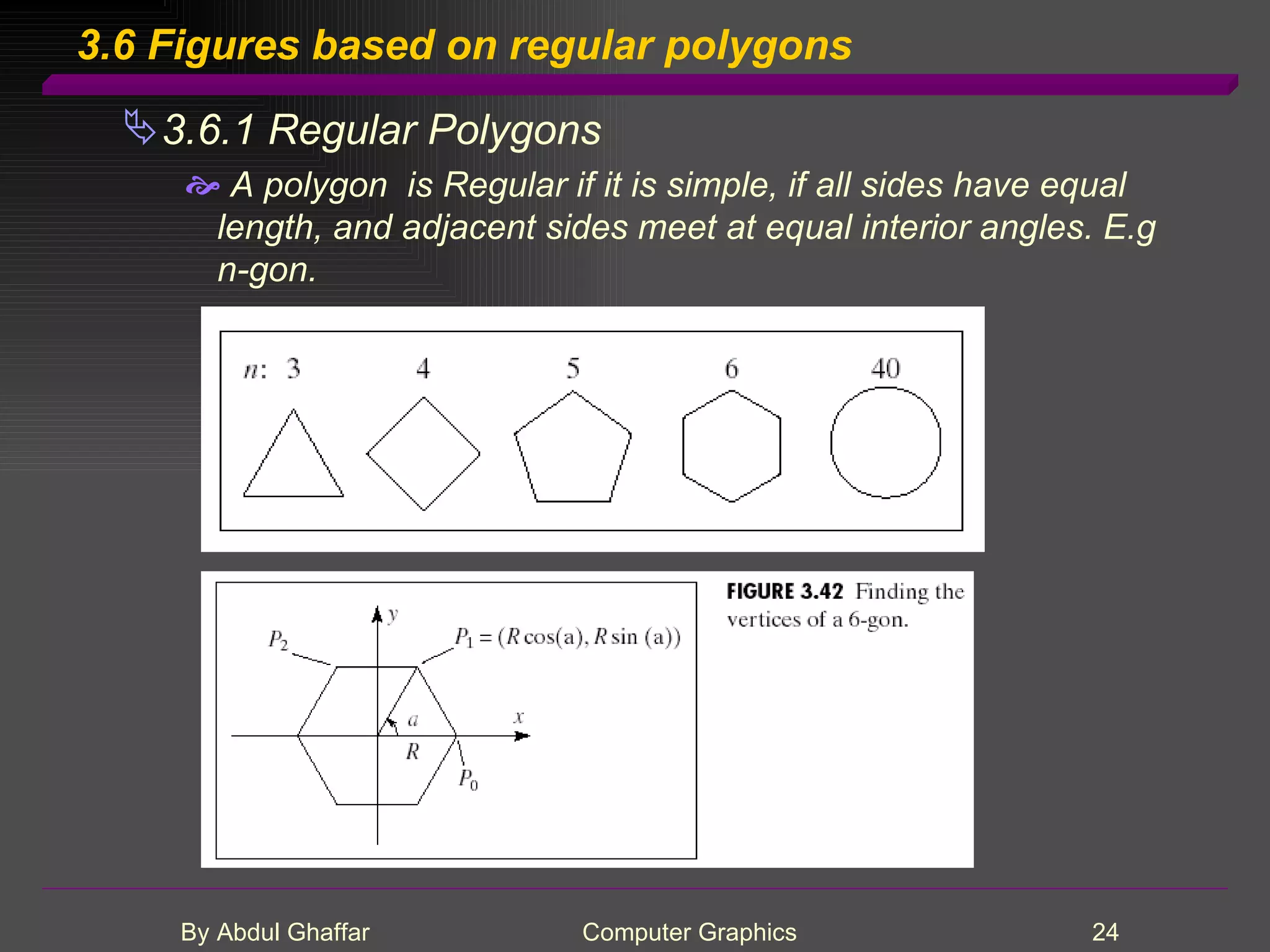 3.6 Figures based on regular polygons 3.6.1 Regular Polygons A polygon is Regular if it is simple, if all sides have equal length, and adjacent sides meet at equal interior angles. E.g n-gon. 