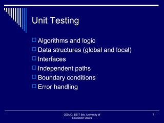 Unit Testing
 Algorithms and logic
 Data structures (global and local)
 Interfaces
 Independent paths
 Boundary conditions
 Error handling
OOA/D, BSIT-5th, Univesity of
Education Okara
7
 