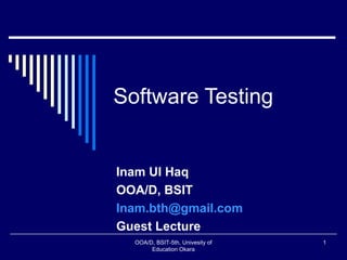 Software Testing
Inam Ul Haq
OOA/D, BSIT
Inam.bth@gmail.com
Guest Lecture
OOA/D, BSIT-5th, Univesity of
Education Okara
1
 