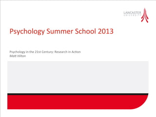 Psychology	
  Summer	
  School	
  2013	
  
Psychology	
  in	
  the	
  21st	
  Century:	
  Research	
  in	
  Ac;on	
  
Ma$	
  Hilton	
  	
  
 