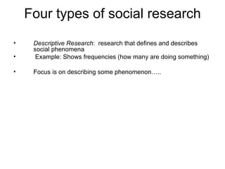 Four types of social research
•    Descriptive Research: research that defines and describes
     social phenomena
•     Example: Shows frequencies (how many are doing something)

•    Focus is on describing some phenomenon…..
 