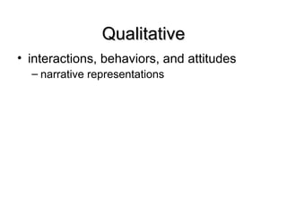 Qualitative
• interactions, behaviors, and attitudes
  – narrative representations
 