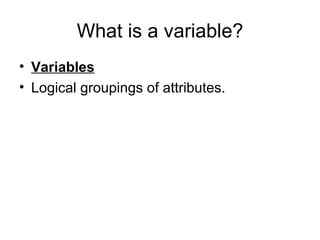 What is a variable?
• Variables
• Logical groupings of attributes.
 