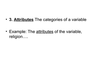 • 3. Attributes The categories of a variable

• Example: The attributes of the variable,
  religion….
 