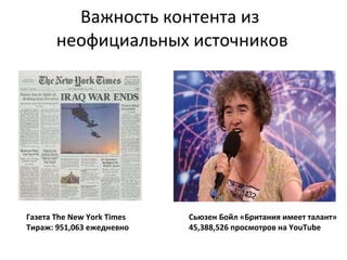 Важность контента из  неофициальных источников Сьюзен Бойл   «Британия имеет талант» 45,388,526  просмотров  на  YouTube Газета  The New York Times Тираж:  951,063  ежедневно 