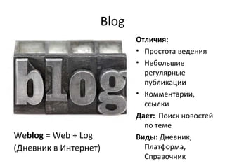 Blog We blog  = Web + Log ( Дневник в Интернет ) Отличия:  Простота ведения Небольшие регулярные публикации Комментарии, ссылки Дает:   Поиск новостей по теме Виды:  Дневник,  Платформа, Справочник 