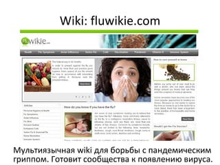 Wiki: fluwikie.com Мультиязычная wiki для борьбы с пандемическим гриппом. Готовит сообщества к появлению вируса. 