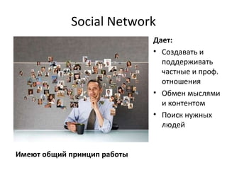 Social Network Дает:   Создавать и поддерживать частные и проф. отношения  Обмен мыслями и контентом Поиск нужных людей Имеют общий принцип работы 