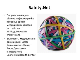 Safety.Net  Сформирована для обмена информацией о здоровье среди медицинских центров (по работе с низкодоходными клиентами). Включает 7 медицинских организаций штата Коннектикут + Центр   Этель Донахью в университете  Connecticut Health Center 