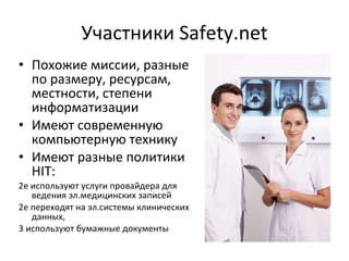 Участники  Safety.net Похожие миссии, разные по размеру, ресурсам, местности, степени информатизации Имеют современную компьютерную технику Имеют разные политики HIT: 2е используют услуги провайдера для ведения эл.медицинских записей 2е переходят на эл.системы клинических данных,  3 используют бумажные документы 