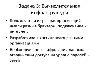 Задача 3: Вычислительная инфраструктура Пользователи из разных организаций имели разные браузеры, подключение к интернет.  Разработчика и хостинг велся разными организациями Необходимость в шифровании данных, ограничении доступа на уровне паролей и сетей 