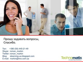 Тел :  +380 (50) 445-21-49 Skype:  roman_markin Twitter: roman_markin Blog:  elearning-ua.blogspot.com E-mail:  [email_address] Прошу задавать вопросы, Спасибо. 