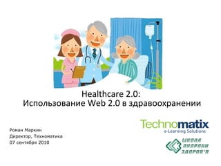 Роман Маркин Директор, Техноматика 07  сентября  2010 Healthcare 2.0:  Использование  Web 2.0  в здравоохранении 