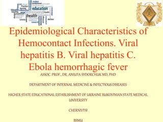 Epidemiological Characteristics of
Hemocontact Infections. Viral
hepatitis B. Viral hepatitis C.
Ebola hemorrhagic fever
ASSOC. PROF., DR. ANIUTA SYDORCHUK MD, PHD
DEPARTMENT OF INTERNAL MEDICINE & INFECTIOUS DISEASES
HIGHER STATE EDUCATIONAL ESTABLISHMENT OF UKRAINE BUKOVINIAN STATE MEDICAL
UNIVERSITY
CHERNIVTSI
BSMU
 