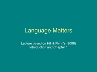 Language Matters
Lecture based on Hill & Flynn’s (2006)
Introduction and Chapter 1
 