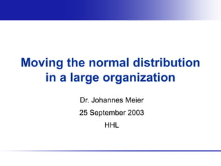 Moving the normal distribution
in a large organization
Dr. Johannes Meier
25 September 2003
HHL
 
