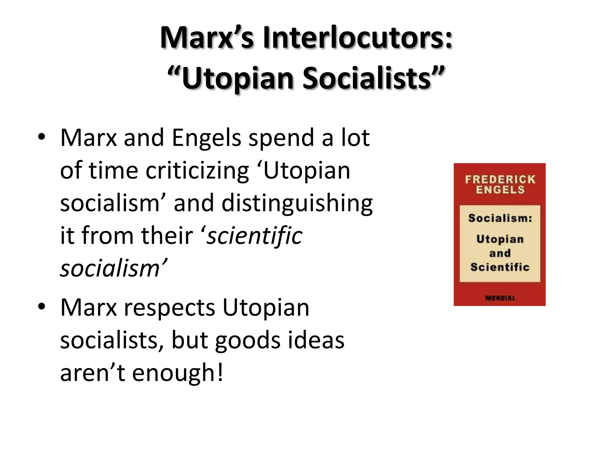 Marx’s Interlocutors:
           “Utopian Socialists”
• Marx and Engels spend a lot
  of time criticizing ‘Utopian
  socialism’ and distinguishing
  it from their ‘scientific
  socialism’
• Marx respects Utopian
  socialists, but goods ideas
  aren’t enough!
 