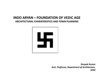 INDO ARYAN – FOUNDATION OF VEDIC AGE
ARCHITECTURAL CHARATERISTICS AND TOWN PLANNING
Deepak Kumar
Asst. Professor, Department of Architecture,
SPAV
 