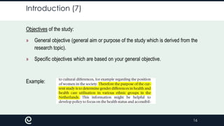 Introduction (7)
Objectives of the study:

»

General objective (general aim or purpose of the study which is derived from the
research topic).

»

Specific objectives which are based on your general objective.

Example:

16

 