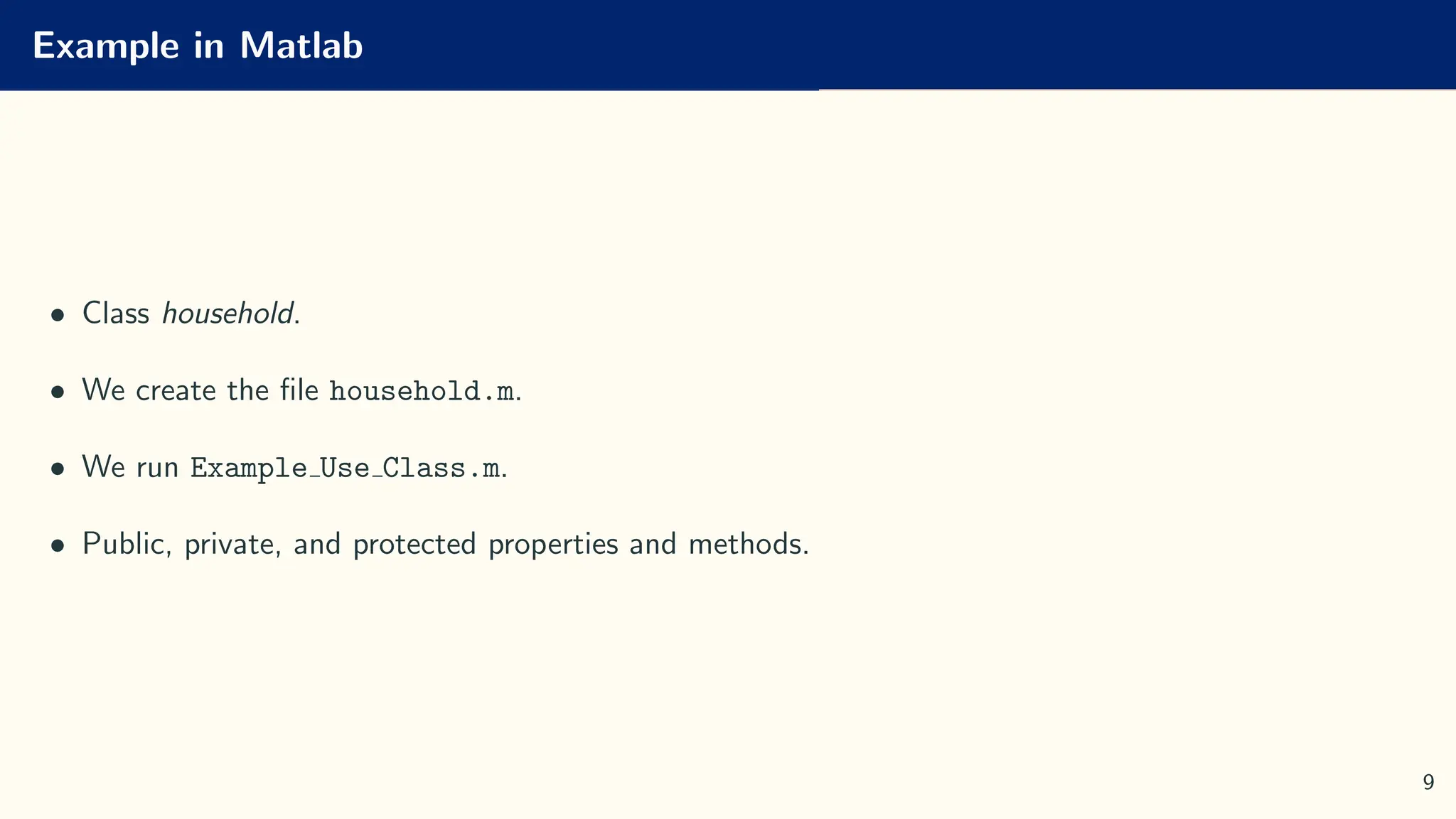 Example in Matlab
• Class household.
• We create the file household.m.
• We run Example Use Class.m.
• Public, private, and protected properties and methods.
9
 