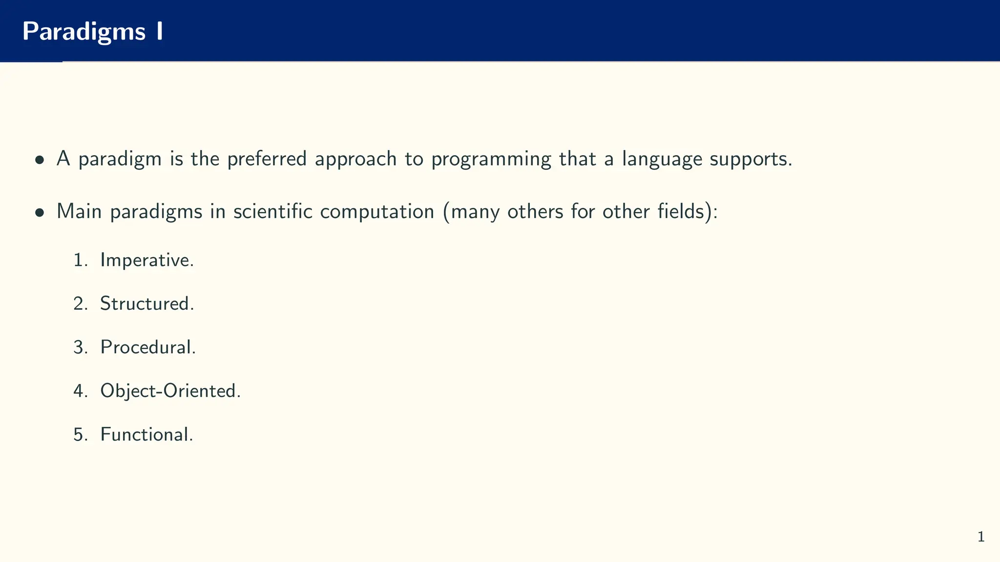 Paradigms I
• A paradigm is the preferred approach to programming that a language supports.
• Main paradigms in scientific computation (many others for other fields):
1. Imperative.
2. Structured.
3. Procedural.
4. Object-Oriented.
5. Functional.
1
 