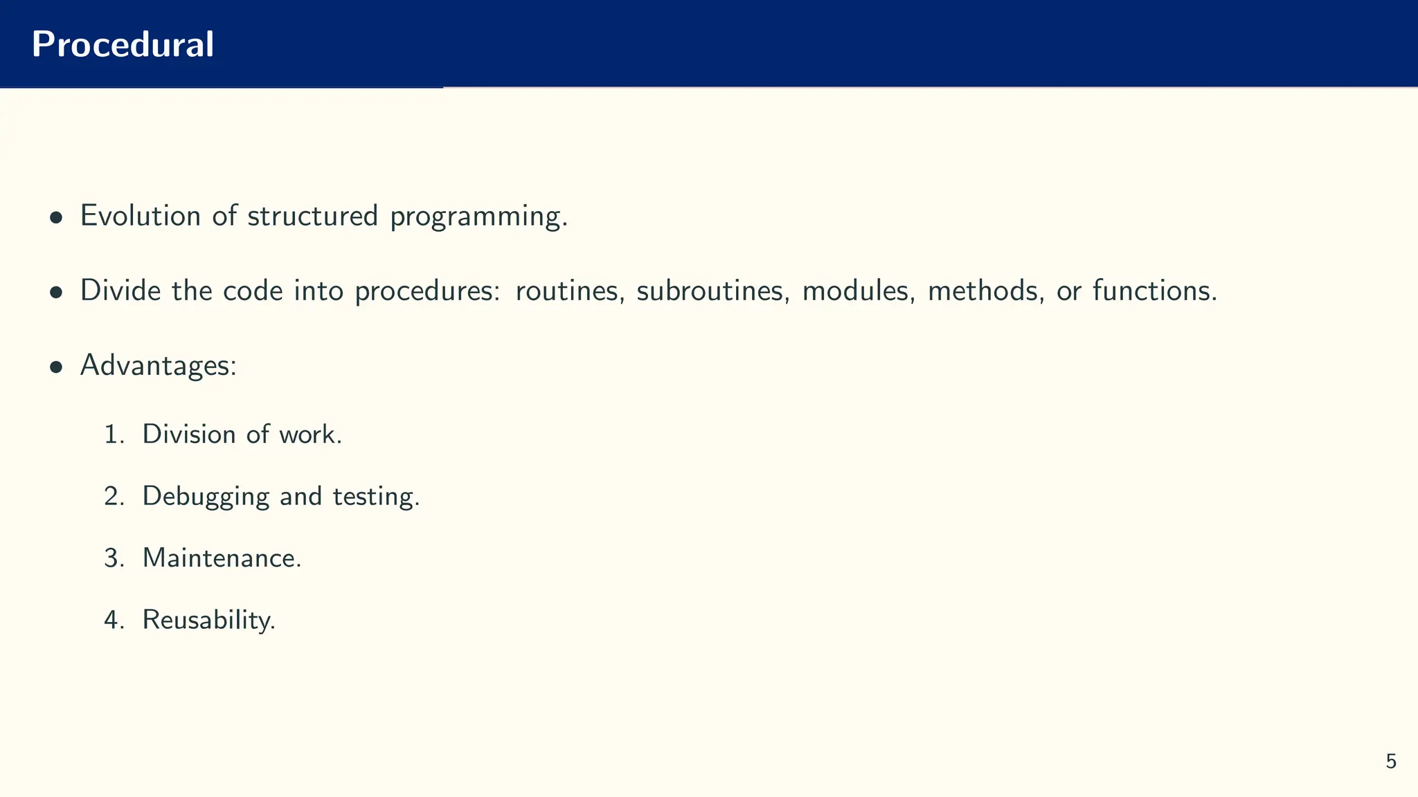 Procedural
• Evolution of structured programming.
• Divide the code into procedures: routines, subroutines, modules, methods, or functions.
• Advantages:
1. Division of work.
2. Debugging and testing.
3. Maintenance.
4. Reusability.
5
 