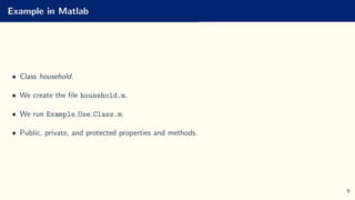 Example in Matlab
• Class household.
• We create the file household.m.
• We run Example Use Class.m.
• Public, private, and protected properties and methods.
9
 