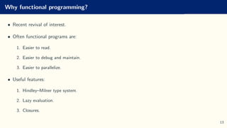Why functional programming?
• Recent revival of interest.
• Often functional programs are:
1. Easier to read.
2. Easier to debug and maintain.
3. Easier to parallelize.
• Useful features:
1. Hindley–Milner type system.
2. Lazy evaluation.
3. Closures.
13
 