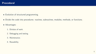 Procedural
• Evolution of structured programming.
• Divide the code into procedures: routines, subroutines, modules, methods, or functions.
• Advantages:
1. Division of work.
2. Debugging and testing.
3. Maintenance.
4. Reusability.
5
 