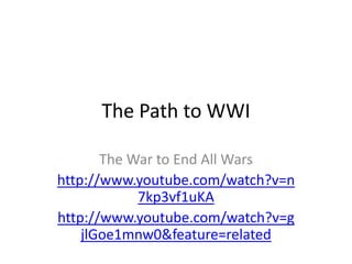 The Path to WWI
The War to End All Wars
http://www.youtube.com/watch?v=n
7kp3vf1uKA
http://www.youtube.com/watch?v=g
jlGoe1mnw0&feature=related
 