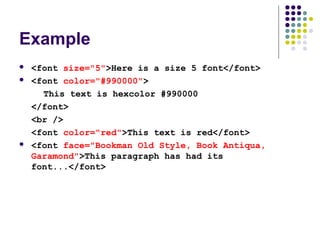 Example
 <font size="5">Here is a size 5 font</font>
 <font color="#990000">
This text is hexcolor #990000
</font>
<br />
<font color="red">This text is red</font>
 <font face="Bookman Old Style, Book Antiqua,
Garamond">This paragraph has had its
font...</font>
 