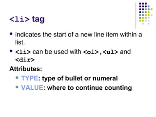 <li> tag
 indicates the start of a new line item within a
list.
 <li> can be used with <ol>,<ul> and
<dir>
Attributes:
 TYPE: type of bullet or numeral
 VALUE: where to continue counting
 