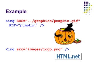 Example
<img SRC="../graphics/pumpkin.gif"
ALT="pumpkin“ />
<img src="images/logo.png" />
 