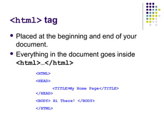 <html> tag
 Placed at the beginning and end of your
document.
 Everything in the document goes inside
<html>…</html>
<HTML>
<HEAD>
<TITLE>My Home Page</TITLE>
</HEAD>
<BODY> Hi There! </BODY>
</HTML>
 